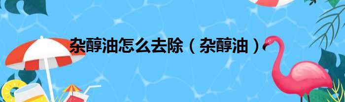 杂醇油怎么去除（杂醇油）