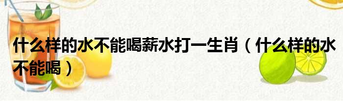 什么样的水不能喝薪水打一生肖（什么样的水不能喝）