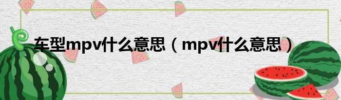 车型mpv什么意思（mpv什么意思）