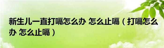 新生儿一直打嗝怎么办 怎么止嗝（打嗝怎么办 怎么止嗝）