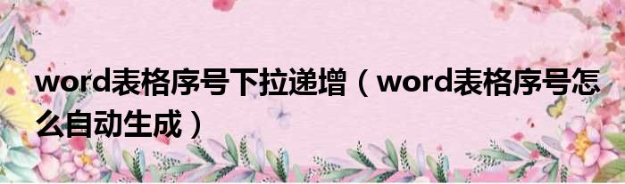 word表格序号下拉递增（word表格序号怎么自动生成）