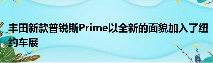 丰田新款普锐斯Prime以全新的面貌加入了纽约车展