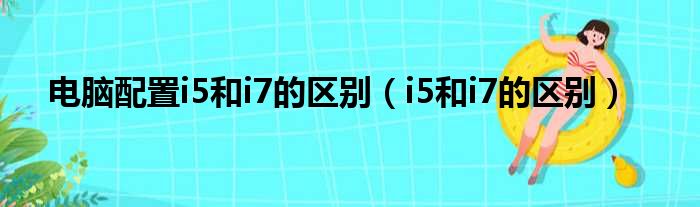 电脑配置i5和i7的区别（i5和i7的区别）