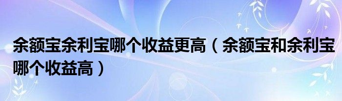 余额宝余利宝哪个收益更高（余额宝和余利宝哪个收益高）