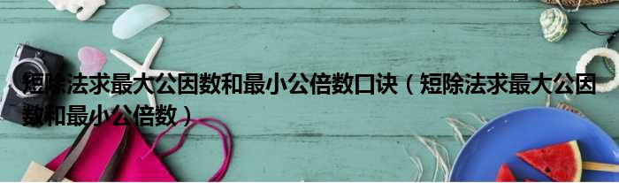 短除法求最大公因数和最小公倍数口诀（短除法求最大公因数和最小公倍数）