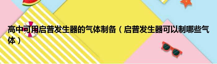 高中可用启普发生器的气体制备（启普发生器可以制哪些气体）