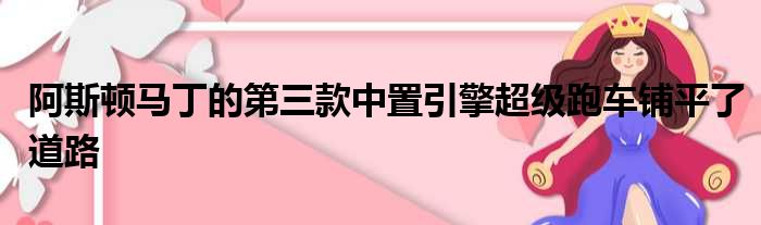 阿斯顿马丁的第三款中置引擎超级跑车铺平了道路