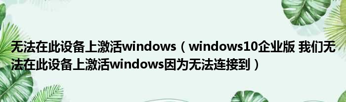 无法在此设备上激活windows（windows10企业版 我们无法在此设备上激活windows因为无法连接到）