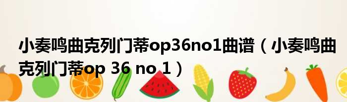 小奏鸣曲克列门蒂op36no1曲谱（小奏鸣曲克列门蒂op 36 no 1）