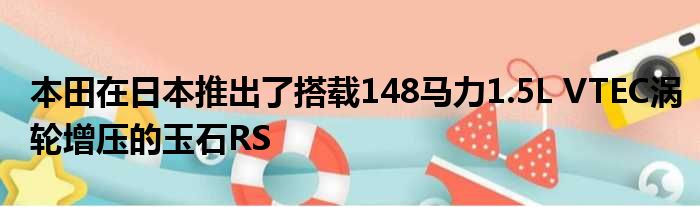 本田在日本推出了搭载148马力1.5L VTEC涡轮增压的玉石RS