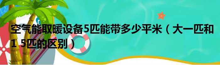 空气能取暖设备5匹能带多少平米（大一匹和1 5匹的区别）