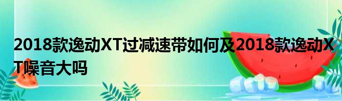 2018款逸动XT过减速带如何及2018款逸动XT噪音大吗