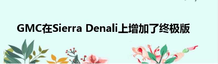 GMC在Sierra Denali上增加了终极版