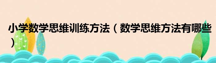 小学数学思维训练方法（数学思维方法有哪些）