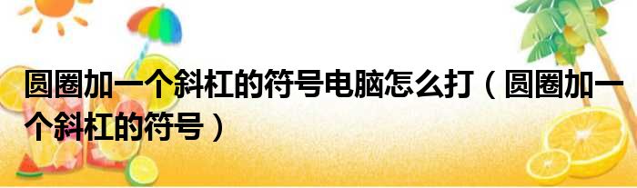 圆圈加一个斜杠的符号电脑怎么打（圆圈加一个斜杠的符号）