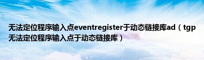 无法定位程序输入点eventregister于动态链接库ad（tgp无法定位程序输入点于动态链接库）