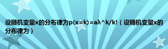 设随机变量x的分布律为p(x=k)=aλ^k/k!（设随机变量x的分布律为）