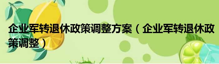 企业军转退休政策调整方案（企业军转退休政策调整）