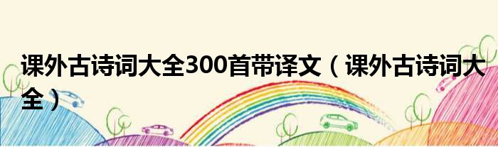 课外古诗词大全300首带译文（课外古诗词大全）