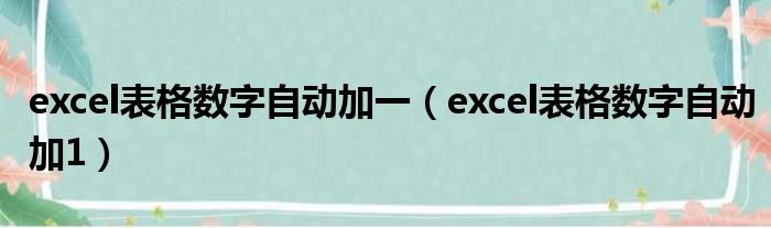 excel表格数字自动加一（excel表格数字自动加1）