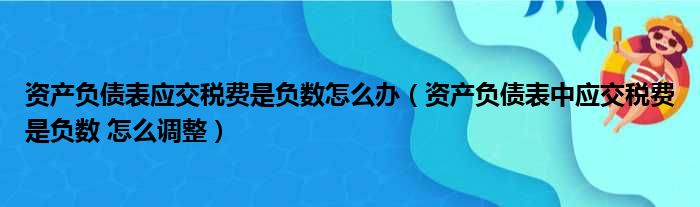 资产负债表应交税费是负数怎么办（资产负债表中应交税费是负数 怎么调整）