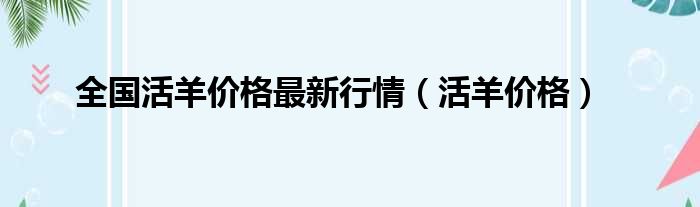 全国活羊价格最新行情（活羊价格）