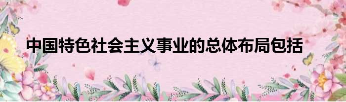 中国特色社会主义事业的总体布局包括