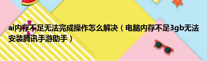 ai内存不足无法完成操作怎么解决（电脑内存不足3gb无法安装腾讯手游助手）