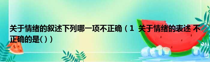 关于情绪的叙述下列哪一项不正确（1  关于情绪的表述 不正确的是( )）