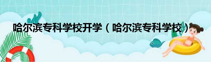 哈尔滨专科学校开学（哈尔滨专科学校）