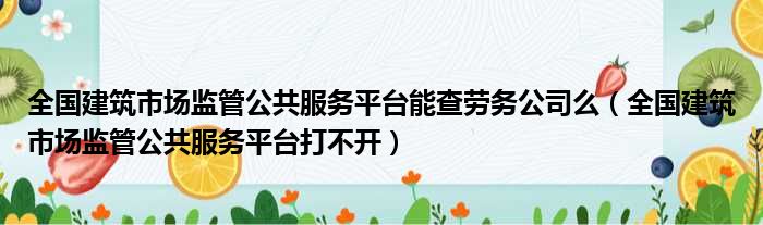 全国建筑市场监管公共服务平台能查劳务公司么（全国建筑市场监管公共服务平台打不开）