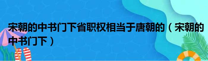 宋朝的中书门下省职权相当于唐朝的（宋朝的中书门下）