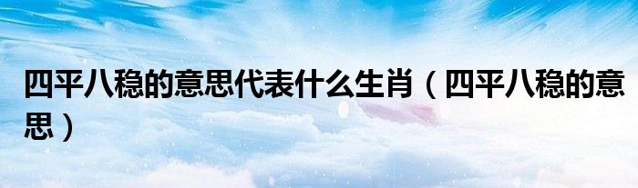  四平八稳的意思代表什么生肖（四平八稳的意思）