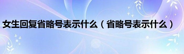  女生回复省略号表示什么（省略号表示什么）