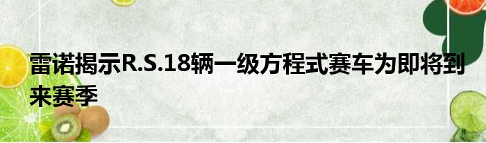 雷诺揭示R.S.18辆一级方程式赛车为即将到来赛季