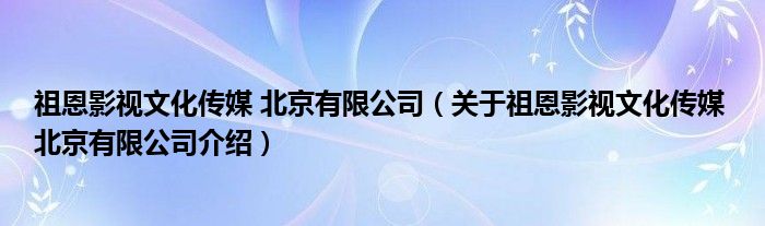  祖恩影视文化传媒 北京有限公司（关于祖恩影视文化传媒 北京有限公司介绍）