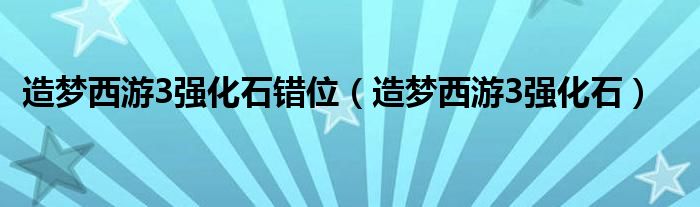  造梦西游3强化石错位（造梦西游3强化石）