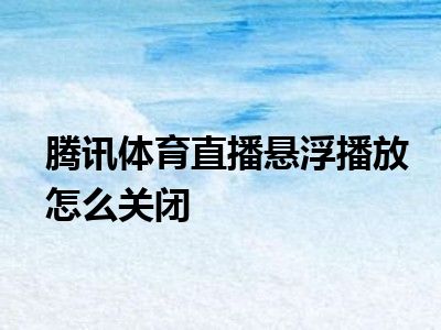 腾讯体育直播悬浮播放怎么关闭