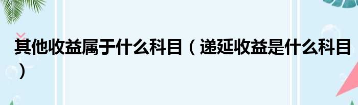 其他收益属于什么科目（递延收益是什么科目）