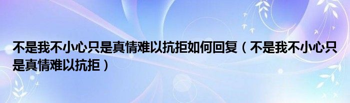  不是我不小心只是真情难以抗拒如何回复（不是我不小心只是真情难以抗拒）