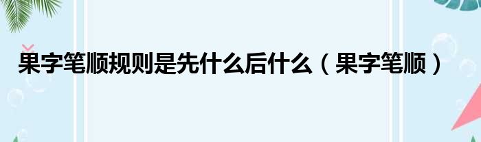 果字笔顺规则是先什么后什么（果字笔顺）