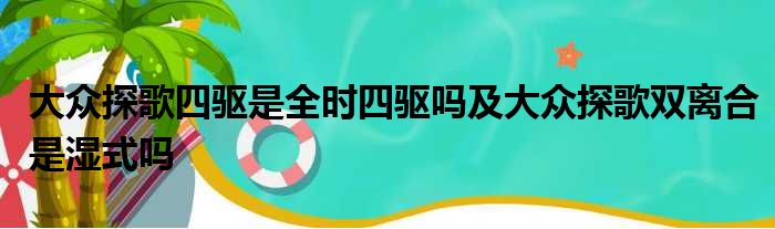 大众探歌四驱是全时四驱吗及大众探歌双离合是湿式吗