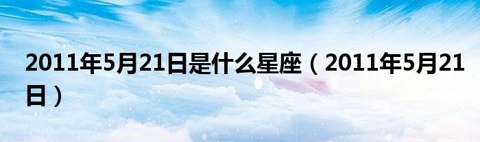  2011年5月21日是什么星座（2011年5月21日）