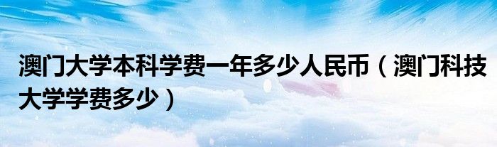 澳门大学本科学费一年多少人民币（澳门科技大学学费多少）