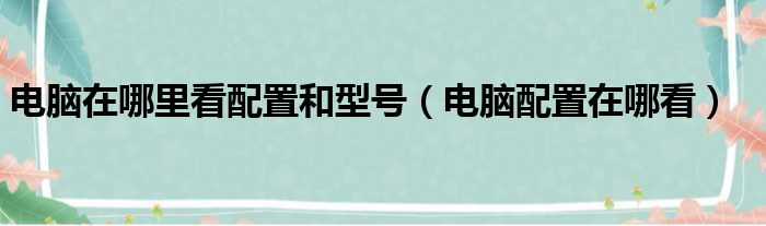 电脑在哪里看配置和型号（电脑配置在哪看）