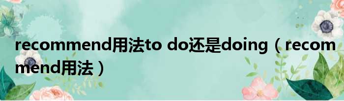 recommend用法to do还是doing（recommend用法）