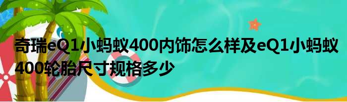 奇瑞eQ1小蚂蚁400内饰怎么样及eQ1小蚂蚁400轮胎尺寸规格多少