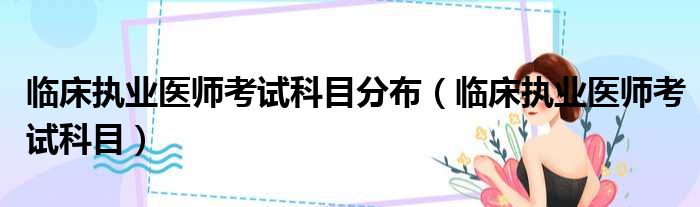 临床执业医师考试科目分布（临床执业医师考试科目）