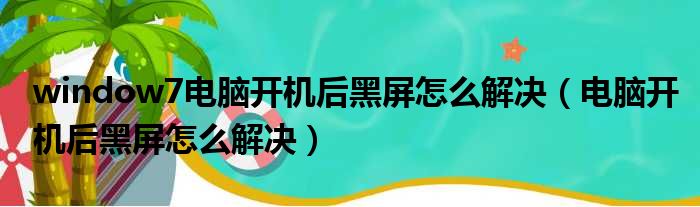 window7电脑开机后黑屏怎么解决（电脑开机后黑屏怎么解决）