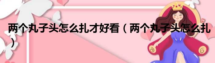 两个丸子头怎么扎才好看（两个丸子头怎么扎）